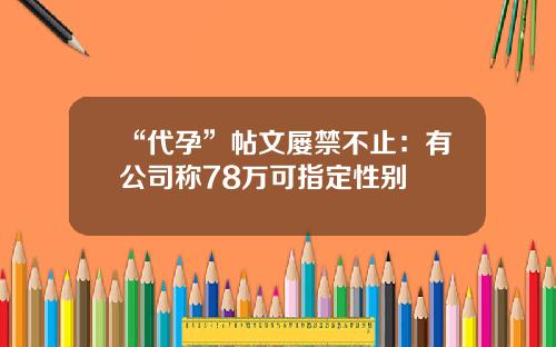 “代孕”帖文屡禁不止：有公司称78万可指定性别