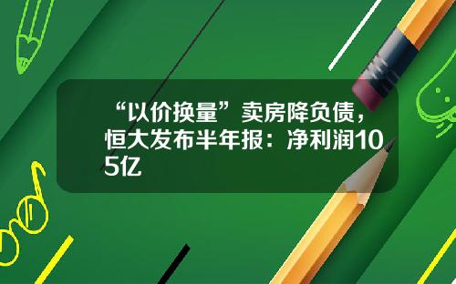 “以价换量”卖房降负债，恒大发布半年报：净利润105亿