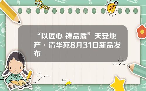“以匠心 铸品质”天安地产·清华苑8月31日新品发布