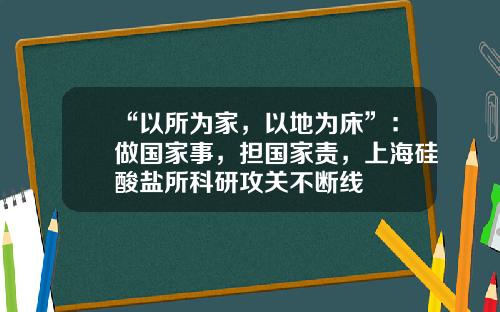 “以所为家，以地为床”：做国家事，担国家责，上海硅酸盐所科研攻关不断线