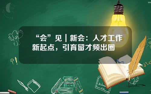 “会”见｜新会：人才工作新起点，引育留才频出圈