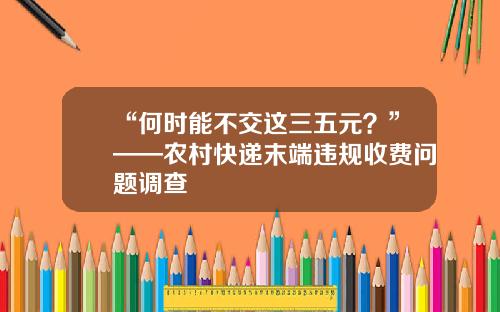“何时能不交这三五元？”——农村快递末端违规收费问题调查
