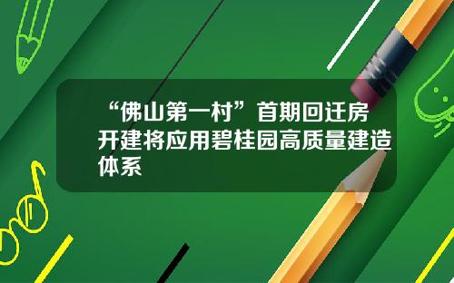 “佛山第一村”首期回迁房开建将应用碧桂园高质量建造体系