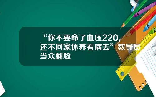 “你不要命了血压220,还不回家休养看病去”教导员当众翻脸