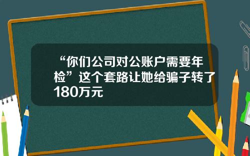 “你们公司对公账户需要年检”这个套路让她给骗子转了180万元
