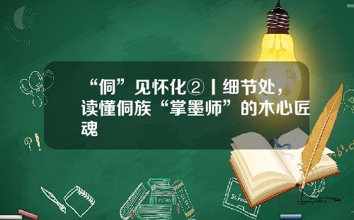 “侗”见怀化②丨细节处，读懂侗族“掌墨师”的木心匠魂