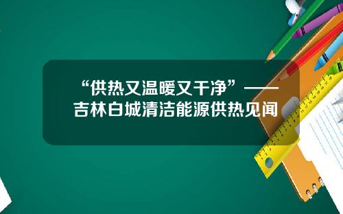 “供热又温暖又干净”——吉林白城清洁能源供热见闻