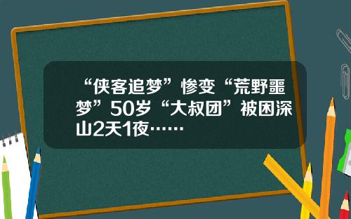 “侠客追梦”惨变“荒野噩梦”50岁“大叔团”被困深山2天1夜……