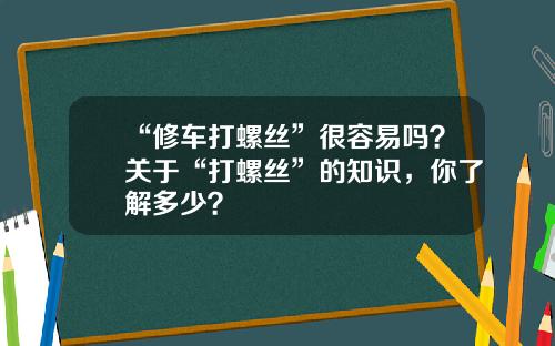 “修车打螺丝”很容易吗？关于“打螺丝”的知识，你了解多少？