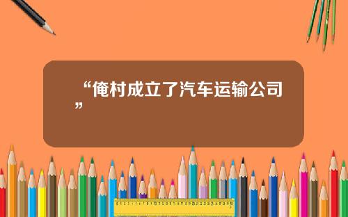 “俺村成立了汽车运输公司”