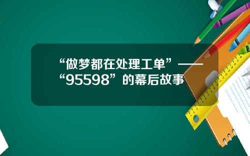 “做梦都在处理工单”——“95598”的幕后故事