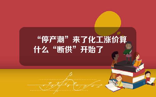 “停产潮”来了化工涨价算什么“断供”开始了