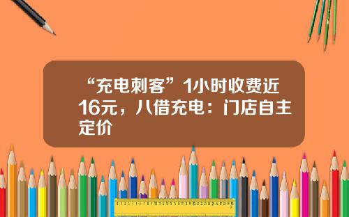 “充电刺客”1小时收费近16元，八借充电：门店自主定价