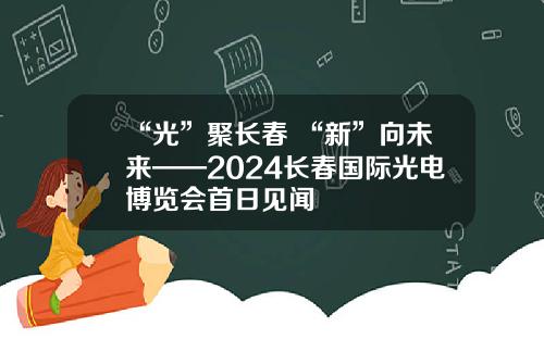 “光”聚长春 “新”向未来——2024长春国际光电博览会首日见闻