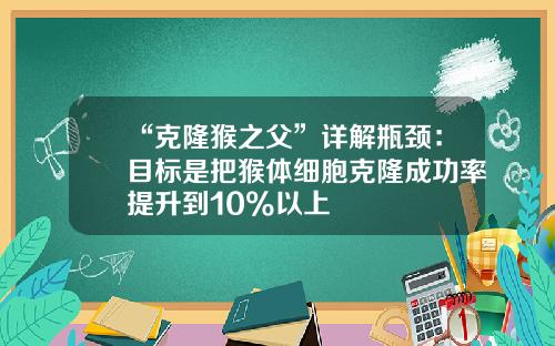 “克隆猴之父”详解瓶颈：目标是把猴体细胞克隆成功率提升到10%以上