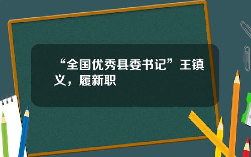 “全国优秀县委书记”王镇义，履新职