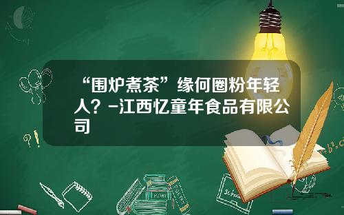 “围炉煮茶”缘何圈粉年轻人？-江西忆童年食品有限公司