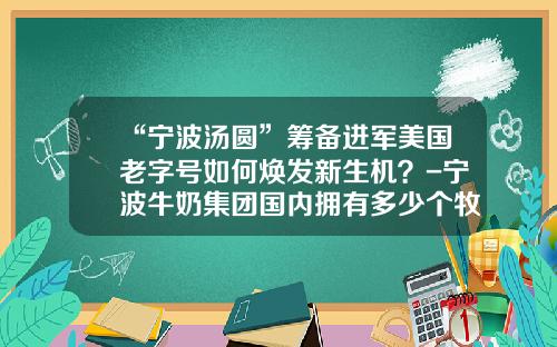 “宁波汤圆”筹备进军美国老字号如何焕发新生机？-宁波牛奶集团国内拥有多少个牧场
