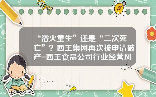 “浴火重生”还是“二次死亡”？西王集团再次被申请破产-西王食品公司行业经营风险分析