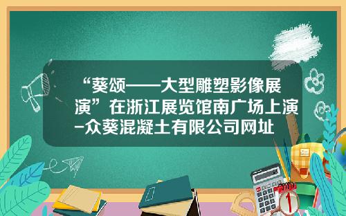“葵颂——大型雕塑影像展演”在浙江展览馆南广场上演-众葵混凝土有限公司网址