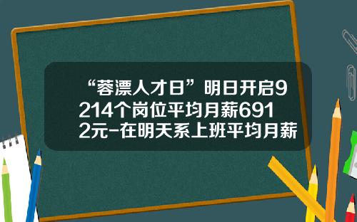 “蓉漂人才日”明日开启9214个岗位平均月薪6912元-在明天系上班平均月薪有多少