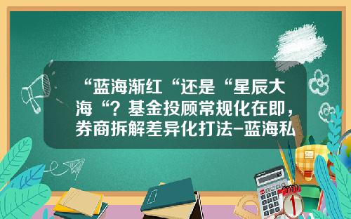 “蓝海渐红“还是“星辰大海“？基金投顾常规化在即，券商拆解差异化打法-蓝海私募基金