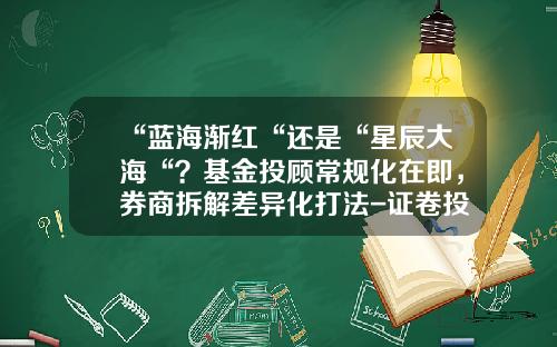 “蓝海渐红“还是“星辰大海“？基金投顾常规化在即，券商拆解差异化打法-证卷投资基金