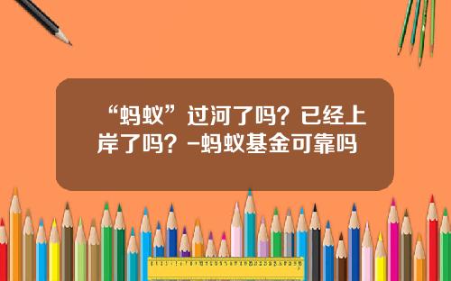 “蚂蚁”过河了吗？已经上岸了吗？-蚂蚁基金可靠吗