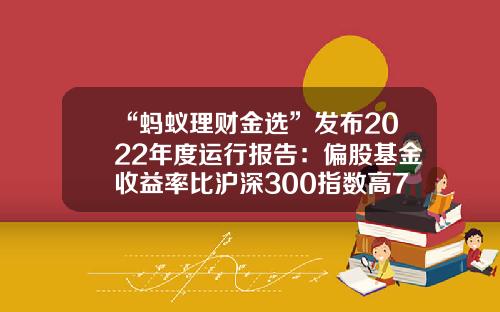 “蚂蚁理财金选”发布2022年度运行报告：偏股基金收益率比沪深300指数高71.27%-蚂蚁基金