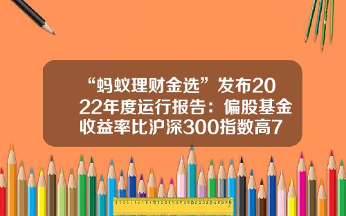 “蚂蚁理财金选”发布2022年度运行报告：偏股基金收益率比沪深300指数高71.27%-蚂蚁指数基金