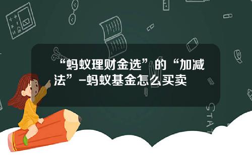 “蚂蚁理财金选”的“加减法”-蚂蚁基金怎么买卖