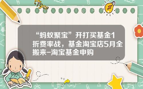 “蚂蚁聚宝”开打买基金1折费率战，基金淘宝店5月全搬来-淘宝基金申购