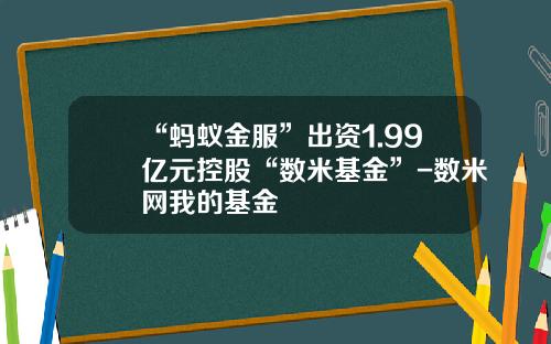 “蚂蚁金服”出资1.99亿元控股“数米基金”-数米网我的基金