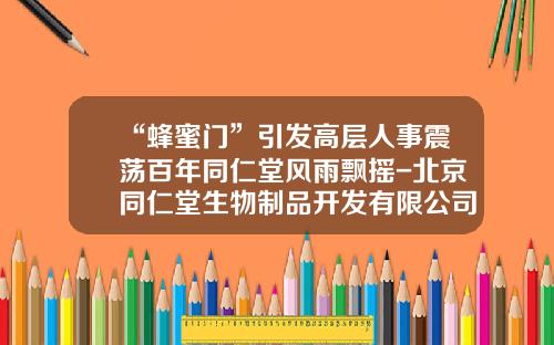 “蜂蜜门”引发高层人事震荡百年同仁堂风雨飘摇-北京同仁堂生物制品开发有限公司