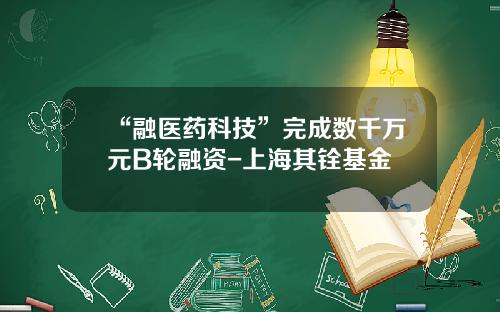 “融医药科技”完成数千万元B轮融资-上海其铨基金