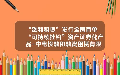 “融和租赁”发行全国首单“可持续挂钩”资产证券化产品-中电投融和融资租赁有限公司