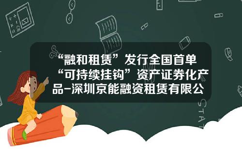 “融和租赁”发行全国首单“可持续挂钩”资产证券化产品-深圳京能融资租赁有限公司