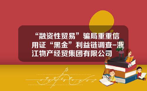 “融资性贸易”骗局重重信用证“黑金”利益链调查-浙江物产经贸集团有限公司