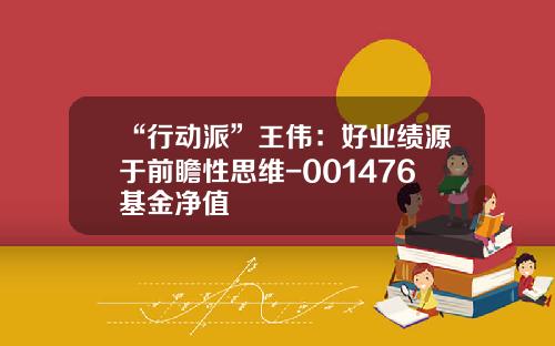 “行动派”王伟：好业绩源于前瞻性思维-001476基金净值