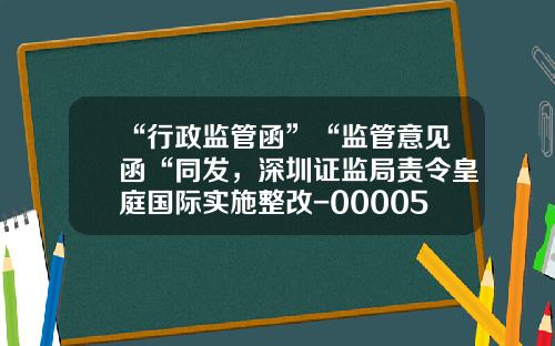 “行政监管函”“监管意见函“同发，深圳证监局责令皇庭国际实施整改-000056基金