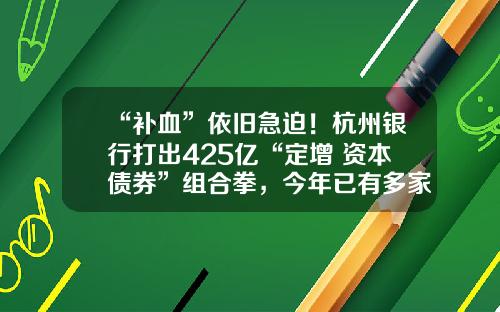 “补血”依旧急迫！杭州银行打出425亿“定增+资本债券”组合拳，今年已有多家上市银行花式补资本-拟上市公司对银行