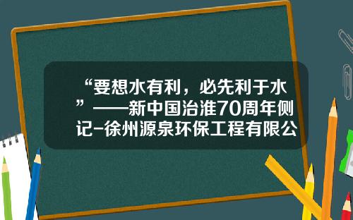 “要想水有利，必先利于水”——新中国治淮70周年侧记-徐州源泉环保工程有限公司三八河污水处理厂