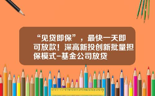 “见贷即保”，最快一天即可放款！深高新投创新批量担保模式-基金公司放贷