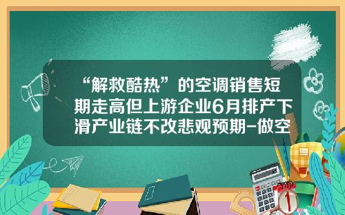 “解救酷热”的空调销售短期走高但上游企业6月排产下滑产业链不改悲观预期-做空调的上市公司