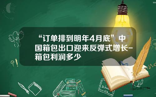 “订单排到明年4月底”中国箱包出口迎来反弹式增长-箱包利润多少