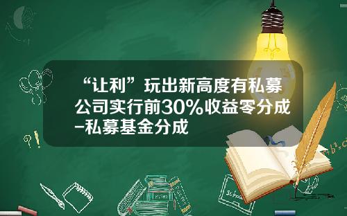 “让利”玩出新高度有私募公司实行前30%收益零分成-私募基金分成