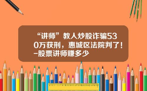 “讲师”教人炒股诈骗530万获刑，惠城区法院判了！-股票讲师赚多少
