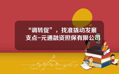 “调转促”，找准撬动发展支点-元通融资担保有限公司