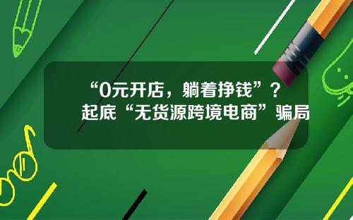 “0元开店，躺着挣钱”？起底“无货源跨境电商”骗局