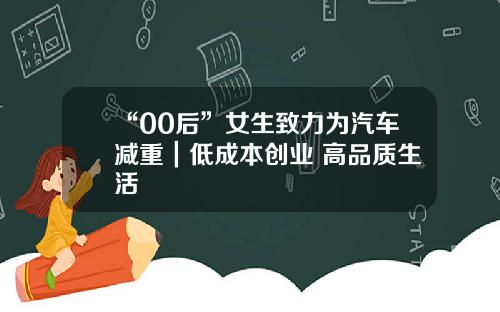 “00后”女生致力为汽车减重｜低成本创业 高品质生活